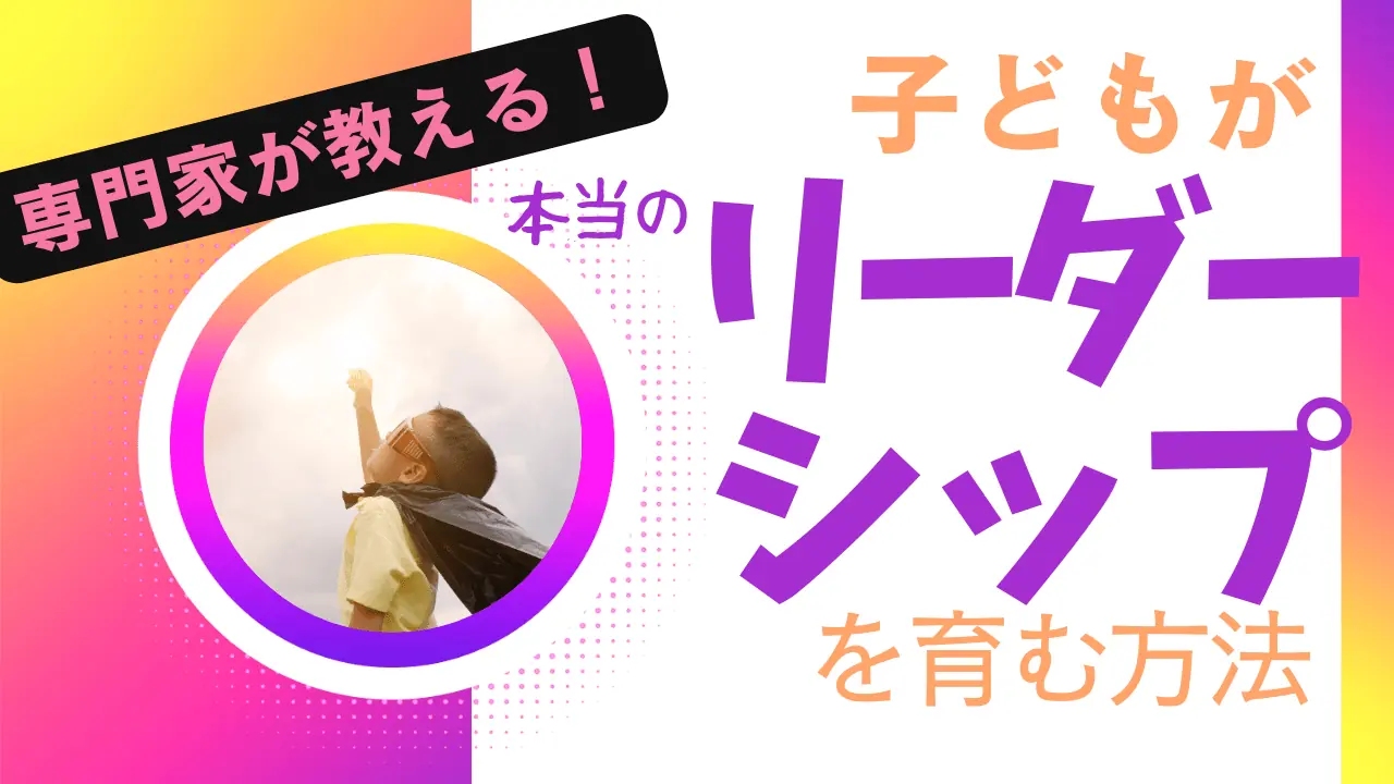 専門家が教える！〜子どもが本当のリーダーシップを育む方法〜