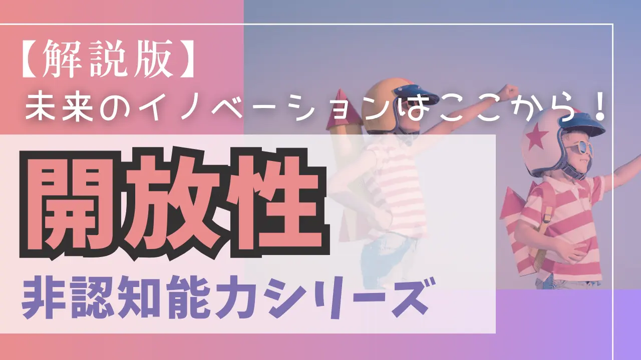 【解説版】非認知能力〜未来のイノベーションはここから！「開放性」〜