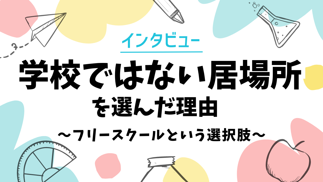 【インタビュー】学校ではない居場所を選んだ理由〜フリースクールという選択肢〜