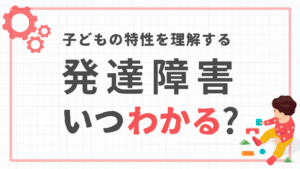 209_発達障害はいつわかる？子どもの行動の特性から理解する〜年齢別に診断や症状の現れる時期を解説