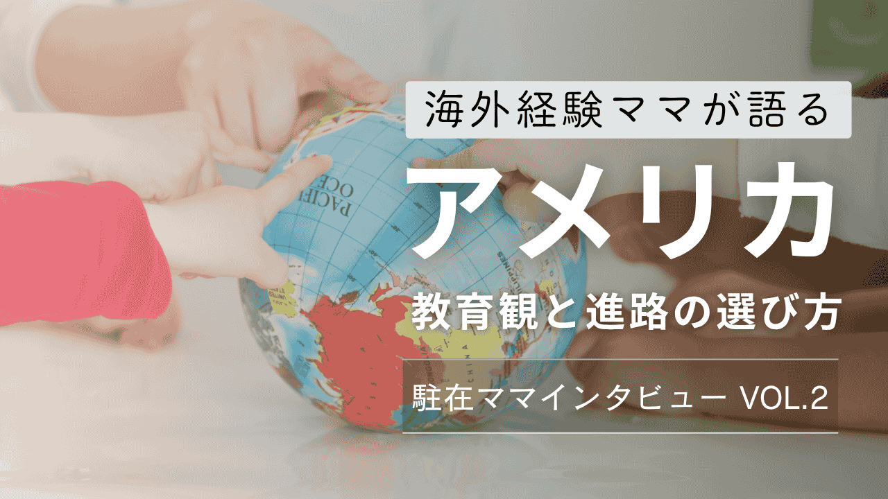 海外経験ママが語る教育観と進路の選び方～アメリカ駐在員ママインタビュー vo.2～