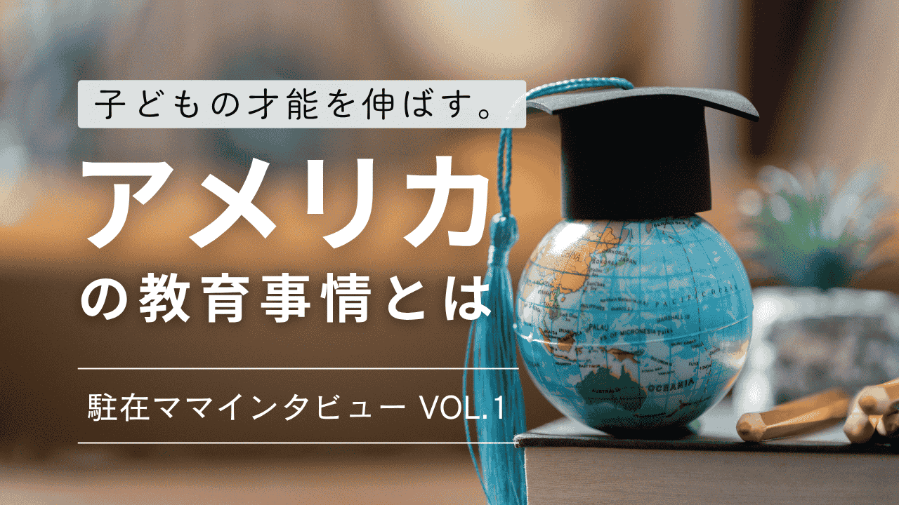 子どもの才能を伸ばす。アメリカの教育事情～アメリカ駐在員ママインタビュー vo.1～